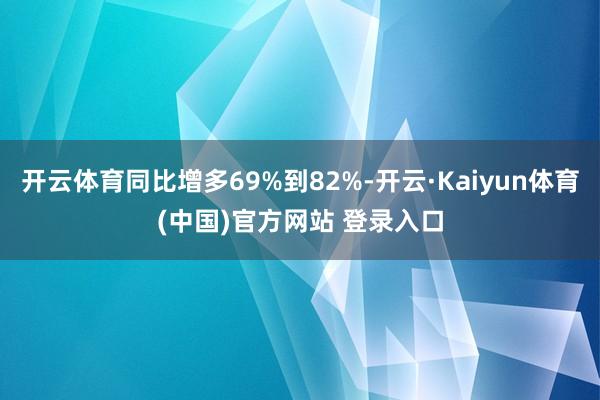 开云体育同比增多69%到82%-开云·Kaiyun体育(中国)官方网站 登录入口