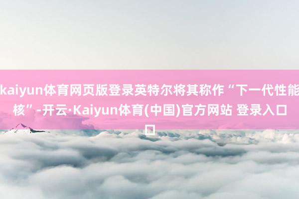 kaiyun体育网页版登录英特尔将其称作“下一代性能核”-开云·Kaiyun体育(中国)官方网站 登录入口