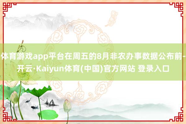 体育游戏app平台在周五的8月非农办事数据公布前-开云·Kaiyun体育(中国)官方网站 登录入口