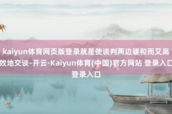 kaiyun体育网页版登录就是使谈判两边暖和而又高效地交谈-开云·Kaiyun体育(中国)官方网站 登录入口