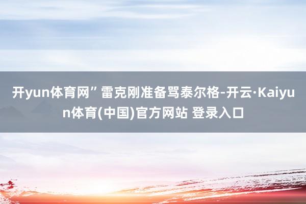 开yun体育网”雷克刚准备骂泰尔格-开云·Kaiyun体育(中国)官方网站 登录入口