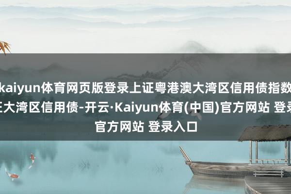 kaiyun体育网页版登录上证粤港澳大湾区信用债指数 (上证大湾区信用债-开云·Kaiyun体育(中国)官方网站 登录入口
