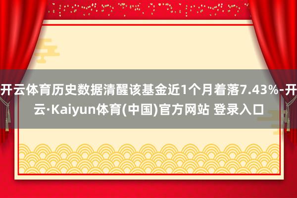 开云体育历史数据清醒该基金近1个月着落7.43%-开云·Kaiyun体育(中国)官方网站 登录入口