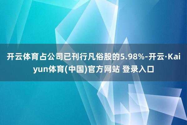 开云体育占公司已刊行凡俗股的5.98%-开云·Kaiyun体育(中国)官方网站 登录入口