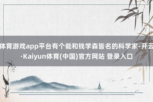 体育游戏app平台有个能和钱学森皆名的科学家-开云·Kaiyun体育(中国)官方网站 登录入口