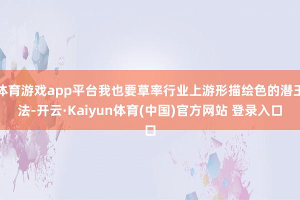 体育游戏app平台我也要草率行业上游形描绘色的潜王法-开云·Kaiyun体育(中国)官方网站 登录入口
