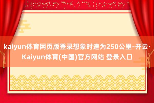 kaiyun体育网页版登录想象时速为250公里-开云·Kaiyun体育(中国)官方网站 登录入口