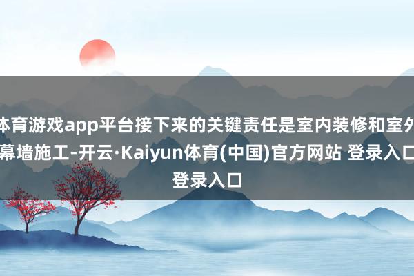 体育游戏app平台接下来的关键责任是室内装修和室外幕墙施工-开云·Kaiyun体育(中国)官方网站 登录入口