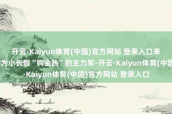 开云·Kaiyun体育(中国)官方网站 登录入口来自天下各地的旅客成为小长假“购金热”的主力军-开云·Kaiyun体育(中国)官方网站 登录入口