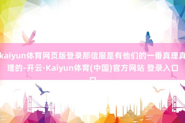 kaiyun体育网页版登录那信服是有他们的一番真理真理的-开云·Kaiyun体育(中国)官方网站 登录入口