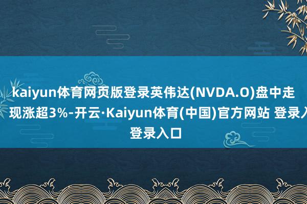 kaiyun体育网页版登录英伟达(NVDA.O)盘中走高，现涨超3%-开云·Kaiyun体育(中国)官方网站 登录入口