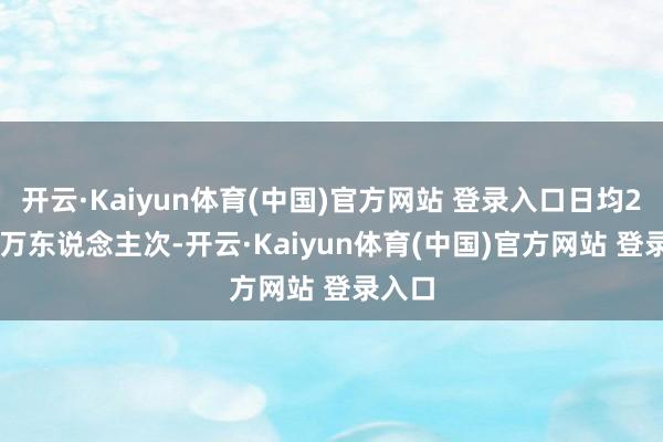开云·Kaiyun体育(中国)官方网站 登录入口日均229.9万东说念主次-开云·Kaiyun体育(中国)官方网站 登录入口