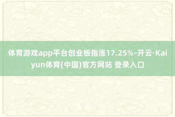 体育游戏app平台创业板指涨17.25%-开云·Kaiyun体育(中国)官方网站 登录入口