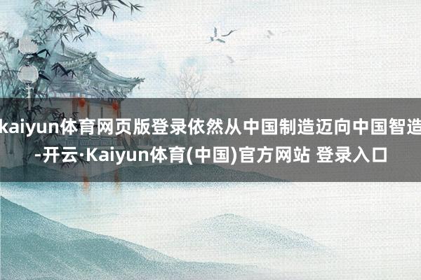 kaiyun体育网页版登录依然从中国制造迈向中国智造-开云·Kaiyun体育(中国)官方网站 登录入口