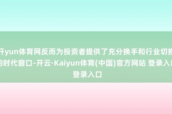 开yun体育网反而为投资者提供了充分换手和行业切换的时代窗口-开云·Kaiyun体育(中国)官方网站 登录入口