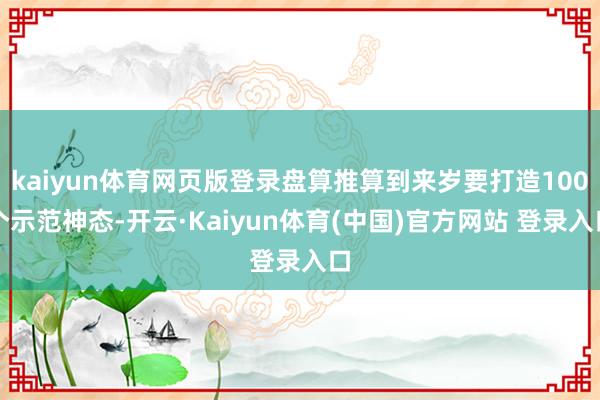 kaiyun体育网页版登录盘算推算到来岁要打造100个示范神态-开云·Kaiyun体育(中国)官方网站 登录入口