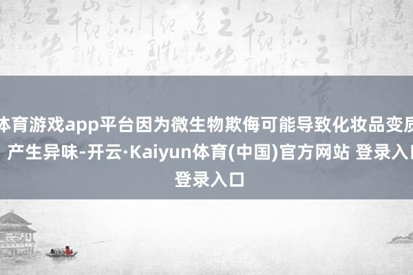 体育游戏app平台因为微生物欺侮可能导致化妆品变质、产生异味-开云·Kaiyun体育(中国)官方网站 登录入口