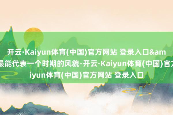 开云·Kaiyun体育(中国)官方网站 登录入口&ldquo;文艺最能代表一个时期的风貌-开云·Kaiyun体育(中国)官方网站 登录入口