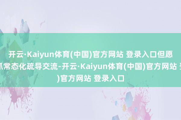 开云·Kaiyun体育(中国)官方网站 登录入口但愿两市保抓常态化疏导交流-开云·Kaiyun体育(中国)官方网站 登录入口