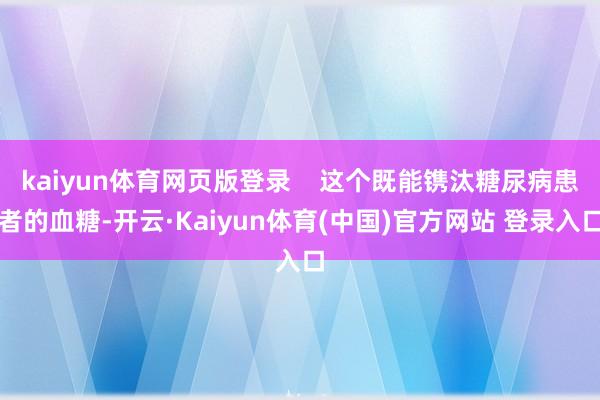 kaiyun体育网页版登录    这个既能镌汰糖尿病患者的血糖-开云·Kaiyun体育(中国)官方网站 登录入口