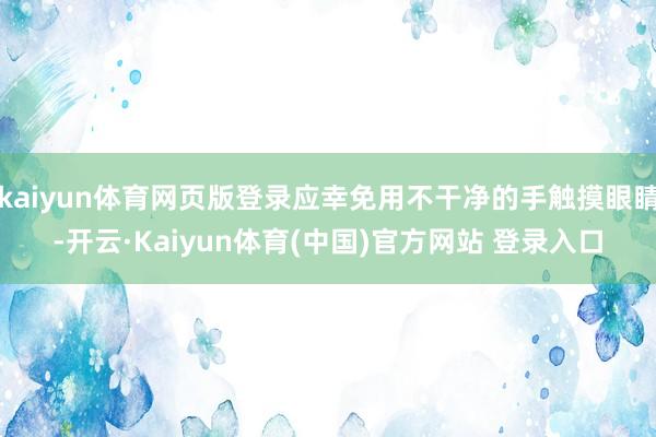 kaiyun体育网页版登录应幸免用不干净的手触摸眼睛-开云·Kaiyun体育(中国)官方网站 登录入口