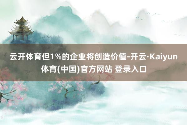 云开体育但1%的企业将创造价值-开云·Kaiyun体育(中国)官方网站 登录入口