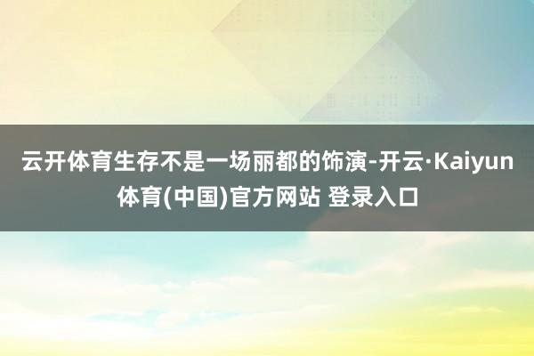 云开体育生存不是一场丽都的饰演-开云·Kaiyun体育(中国)官方网站 登录入口