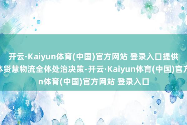 开云·Kaiyun体育(中国)官方网站 登录入口提供定制化的半导体贤慧物流全体处治决策-开云·Kaiyun体育(中国)官方网站 登录入口