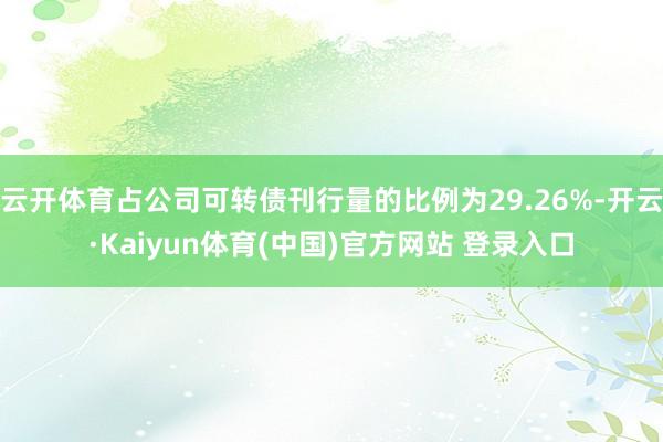 云开体育占公司可转债刊行量的比例为29.26%-开云·Kaiyun体育(中国)官方网站 登录入口