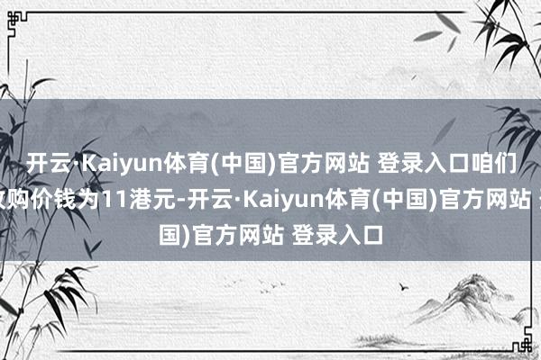 开云·Kaiyun体育(中国)官方网站 登录入口咱们野心的收购价钱为11港元-开云·Kaiyun体育(中国)官方网站 登录入口