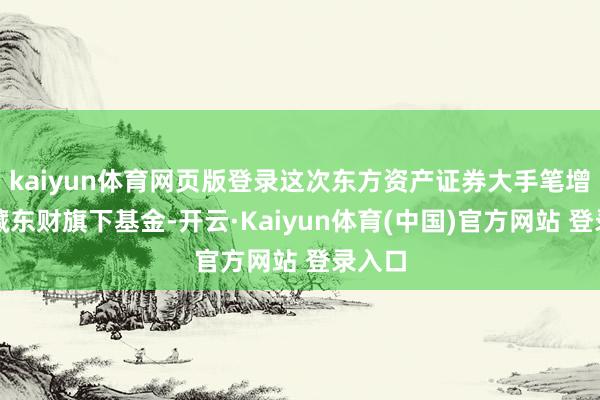 kaiyun体育网页版登录这次东方资产证券大手笔增持西藏东财旗下基金-开云·Kaiyun体育(中国)官方网站 登录入口