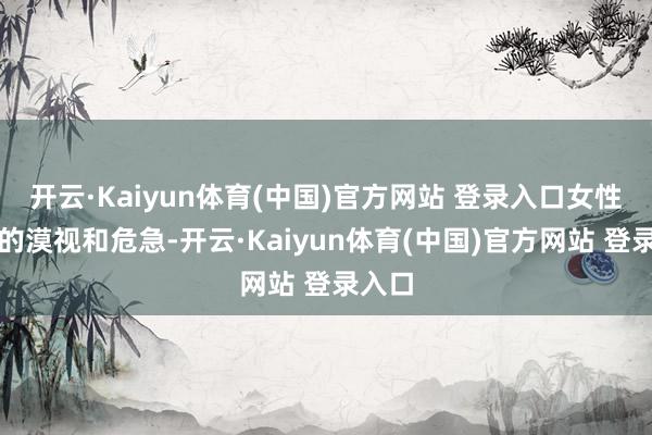 开云·Kaiyun体育(中国)官方网站 登录入口女性遭逢的漠视和危急-开云·Kaiyun体育(中国)官方网站 登录入口
