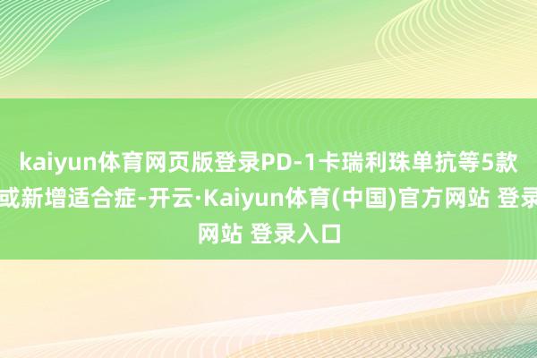 kaiyun体育网页版登录PD-1卡瑞利珠单抗等5款续约或新增适合症-开云·Kaiyun体育(中国)官方网站 登录入口