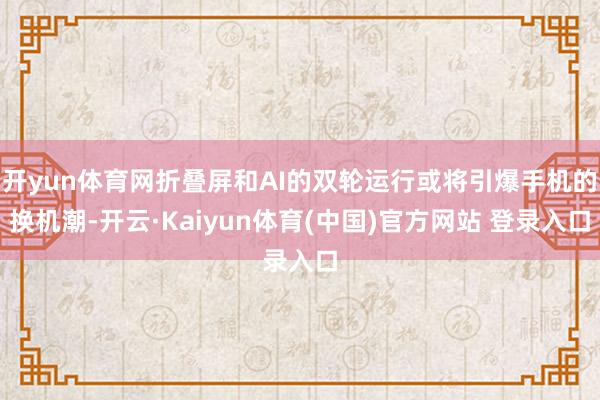 开yun体育网折叠屏和AI的双轮运行或将引爆手机的换机潮-开云·Kaiyun体育(中国)官方网站 登录入口