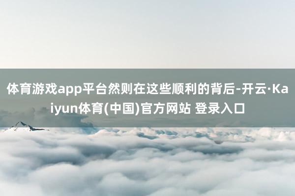 体育游戏app平台然则在这些顺利的背后-开云·Kaiyun体育(中国)官方网站 登录入口