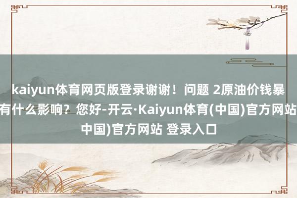 kaiyun体育网页版登录谢谢！问题 2原油价钱暴跌对公司有什么影响？您好-开云·Kaiyun体育(中国)官方网站 登录入口