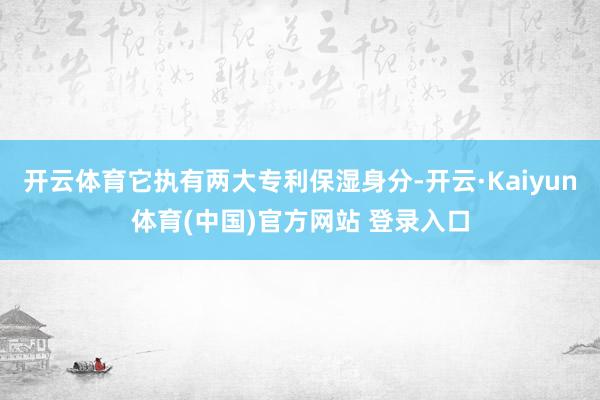 开云体育它执有两大专利保湿身分-开云·Kaiyun体育(中国)官方网站 登录入口