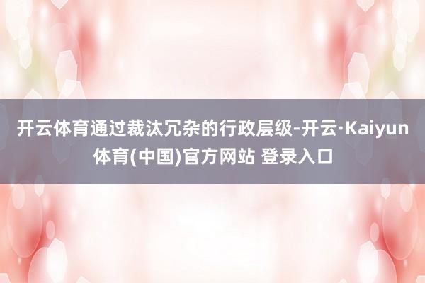 开云体育通过裁汰冗杂的行政层级-开云·Kaiyun体育(中国)官方网站 登录入口