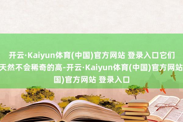 开云·Kaiyun体育(中国)官方网站 登录入口它们的存在感天然不会稀奇的高-开云·Kaiyun体育(中国)官方网站 登录入口