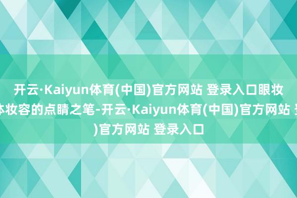 开云·Kaiyun体育(中国)官方网站 登录入口眼妆手脚全体妆容的点睛之笔-开云·Kaiyun体育(中国)官方网站 登录入口