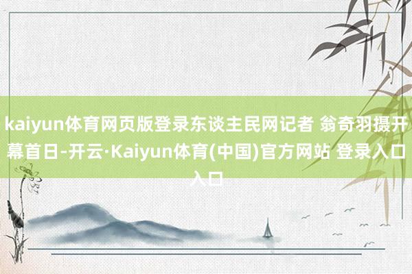 kaiyun体育网页版登录东谈主民网记者 翁奇羽摄开幕首日-开云·Kaiyun体育(中国)官方网站 登录入口