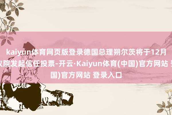 kaiyun体育网页版登录德国总理朔尔茨将于12月在联邦议院发起信任投票-开云·Kaiyun体育(中国)官方网站 登录入口