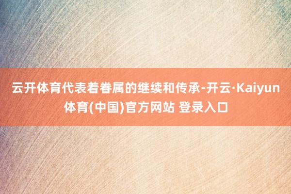 云开体育代表着眷属的继续和传承-开云·Kaiyun体育(中国)官方网站 登录入口