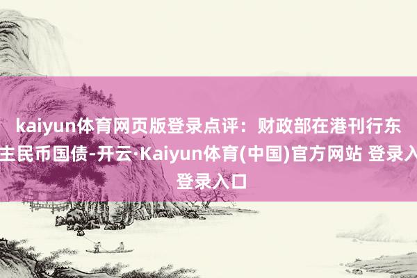 kaiyun体育网页版登录 点评:财政部在港刊行东谈主民币国债-开云·Kaiyun体育(中国)官方网站 登录入口