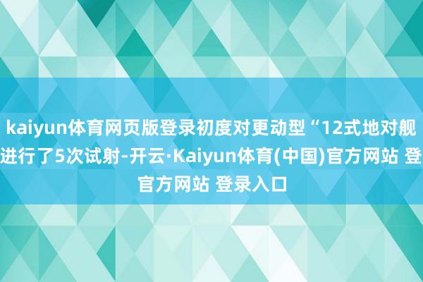 kaiyun体育网页版登录初度对更动型“12式地对舰导弹”进行了5次试射-开云·Kaiyun体育(中国)官方网站 登录入口