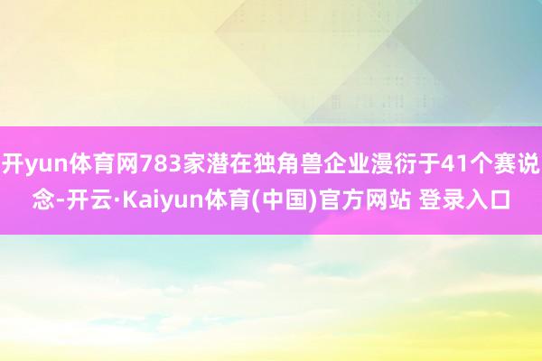 开yun体育网783家潜在独角兽企业漫衍于41个赛说念-开云·Kaiyun体育(中国)官方网站 登录入口