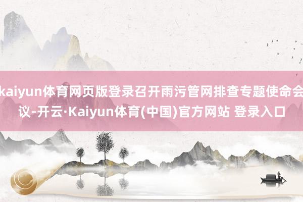kaiyun体育网页版登录召开雨污管网排查专题使命会议-开云·Kaiyun体育(中国)官方网站 登录入口