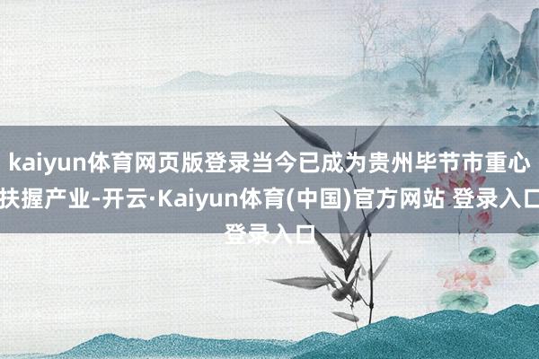 kaiyun体育网页版登录当今已成为贵州毕节市重心扶握产业-开云·Kaiyun体育(中国)官方网站 登录入口
