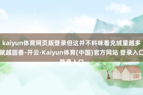 kaiyun体育网页版登录但这并不料味着充绒量越多就越圆善-开云·Kaiyun体育(中国)官方网站 登录入口