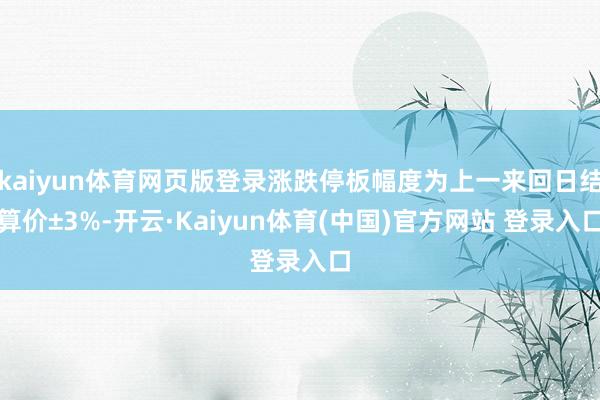 kaiyun体育网页版登录涨跌停板幅度为上一来回日结算价±3%-开云·Kaiyun体育(中国)官方网站 登录入口